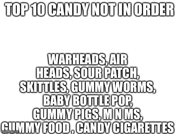 Blank White Template | WARHEADS, AIR HEADS, SOUR PATCH, SKITTLES, GUMMY WORMS, BABY BOTTLE POP, GUMMY PIGS, M N MS, GUMMY FOOD , CANDY CIGARETTES; TOP 10 CANDY NOT IN ORDER | image tagged in blank white template | made w/ Imgflip meme maker