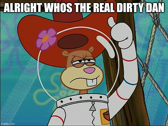Sandy Cheeks | ALRIGHT WHOS THE REAL DIRTY DAN | image tagged in sandy cheeks | made w/ Imgflip meme maker