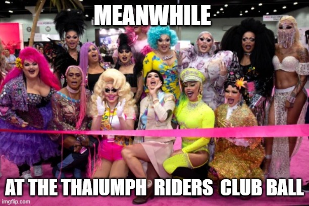 Thaiumph owners riders | MEANWHILE; AT THE THAIUMPH  RIDERS  CLUB BALL | image tagged in triumph,owner,club | made w/ Imgflip meme maker
