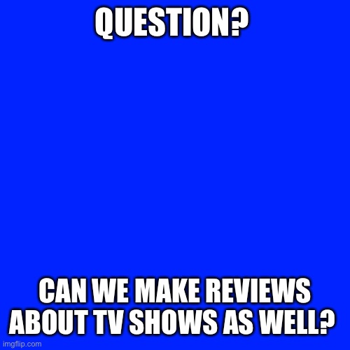 Wait... Just read the stream desc. Nevermind then. | QUESTION? CAN WE MAKE REVIEWS ABOUT TV SHOWS AS WELL? | image tagged in memes,blank transparent square | made w/ Imgflip meme maker