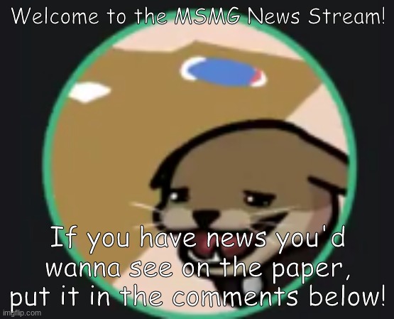Hecker | Welcome to the MSMG News Stream! If you have news you'd wanna see on the paper, put it in the comments below! | image tagged in hecker | made w/ Imgflip meme maker