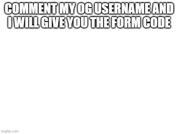 quest for mod | COMMENT MY OG USERNAME AND I WILL GIVE YOU THE FORM CODE | image tagged in blank white template | made w/ Imgflip meme maker