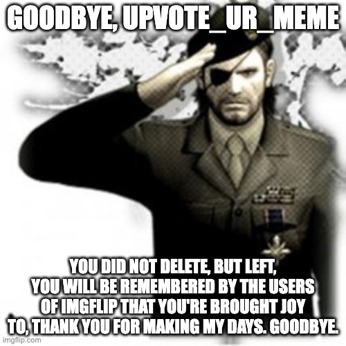 :{ | GOODBYE, UPVOTE_UR_MEME; YOU DID NOT DELETE, BUT LEFT, YOU WILL BE REMEMBERED BY THE USERS OF IMGFLIP THAT YOU'RE BROUGHT JOY TO, THANK YOU FOR MAKING MY DAYS. GOODBYE. | made w/ Imgflip meme maker