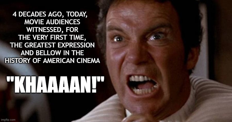 The Sci-Fi Classic, That Boldly Went Where No 'Star Wars' Movie Had Gone Before | 4 DECADES AGO, TODAY,  
MOVIE AUDIENCES WITNESSED, FOR THE VERY FIRST TIME, THE GREATEST EXPRESSION AND BELLOW IN THE HISTORY OF AMERICAN CINEMA; "KHAAAAN!" | image tagged in star trek kirk khan,1980s,classic,sci-fi,film | made w/ Imgflip meme maker
