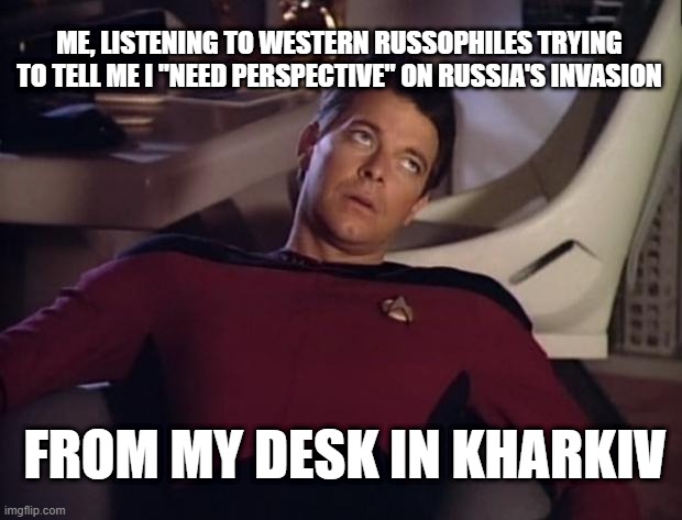 Riker eyeroll | ME, LISTENING TO WESTERN RUSSOPHILES TRYING TO TELL ME I "NEED PERSPECTIVE" ON RUSSIA'S INVASION; FROM MY DESK IN KHARKIV | image tagged in riker eyeroll | made w/ Imgflip meme maker