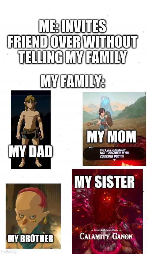 True | ME: INVITES FRIEND OVER WITHOUT TELLING MY FAMILY; MY FAMILY:; MY MOM; MY DAD; MY SISTER; MY BROTHER | image tagged in plain white | made w/ Imgflip meme maker