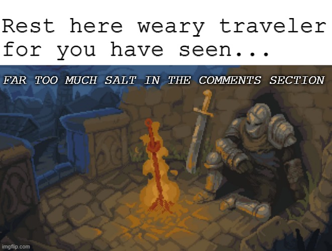 Rest here salty traveler... | Rest here weary traveler
for you have seen... FAR TOO MUCH SALT IN THE COMMENTS SECTION | image tagged in rest here weary traveler,salty,comments,too much salt,dark souls,internet trolls | made w/ Imgflip meme maker