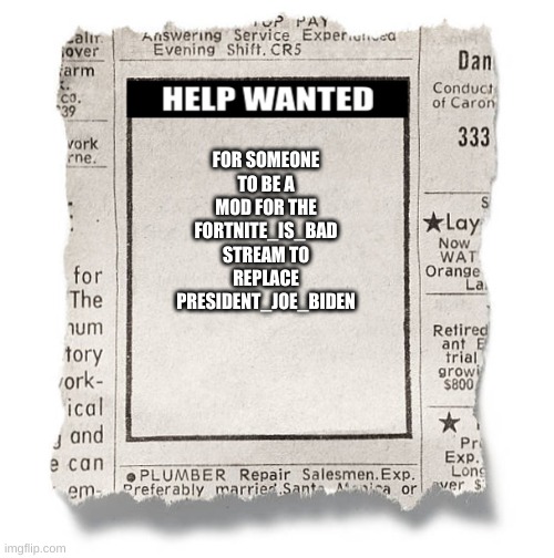 Help Wanted Template | FOR SOMEONE TO BE A MOD FOR THE FORTNITE_IS_BAD STREAM TO REPLACE PRESIDENT_JOE_BIDEN | image tagged in help wanted template | made w/ Imgflip meme maker