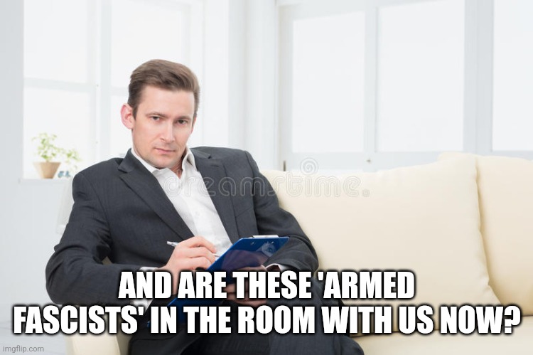 therapist | AND ARE THESE 'ARMED FASCISTS' IN THE ROOM WITH US NOW? | image tagged in therapist | made w/ Imgflip meme maker
