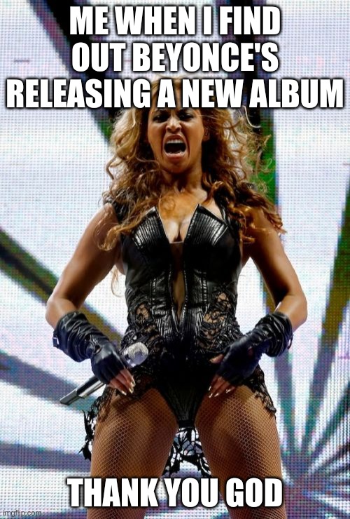 Beyonce Superbowl Yell Meme | ME WHEN I FIND OUT BEYONCE'S RELEASING A NEW ALBUM; THANK YOU GOD | image tagged in memes,beyonce superbowl yell | made w/ Imgflip meme maker