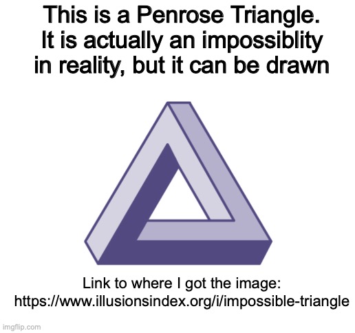 *Insert_Title_Here* | This is a Penrose Triangle. It is actually an impossiblity in reality, but it can be drawn; Link to where I got the image: https://www.illusionsindex.org/i/impossible-triangle | image tagged in blank white template,penrose triangle,triangle,illusions | made w/ Imgflip meme maker