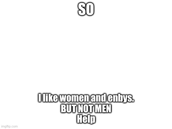 Blank White Template | SO; I like women and enbys.
BUT NOT MEN
Help | image tagged in blank white template | made w/ Imgflip meme maker
