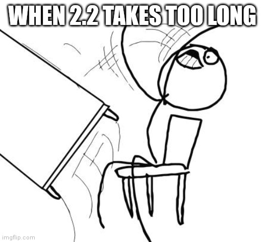 Truee | WHEN 2.2 TAKES TOO LONG | image tagged in memes,table flip guy | made w/ Imgflip meme maker