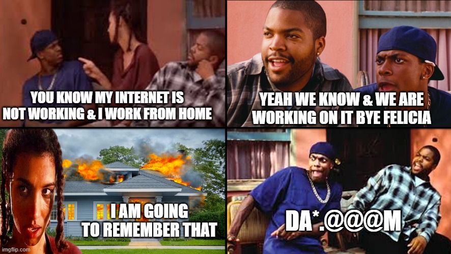 Bye Felicia Fire Starter | YOU KNOW MY INTERNET IS NOT WORKING & I WORK FROM HOME; YEAH WE KNOW & WE ARE WORKING ON IT BYE FELICIA; I AM GOING TO REMEMBER THAT; DA*.@@@M | image tagged in bye felicia fire starter,bye felicia,ice cube,yay it's friday,fire starter | made w/ Imgflip meme maker