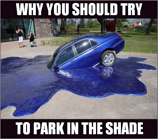 When It's To Hot For Cars ! | WHY YOU SHOULD TRY; TO PARK IN THE SHADE | image tagged in fun,cars,too hot,melting | made w/ Imgflip meme maker