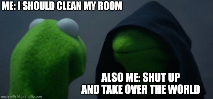 Evil Kermit | ME: I SHOULD CLEAN MY ROOM; ALSO ME: SHUT UP AND TAKE OVER THE WORLD | image tagged in memes,evil kermit | made w/ Imgflip meme maker