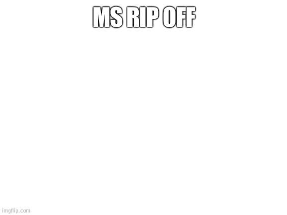 Blank White Template | MS RIP OFF | image tagged in blank white template | made w/ Imgflip meme maker