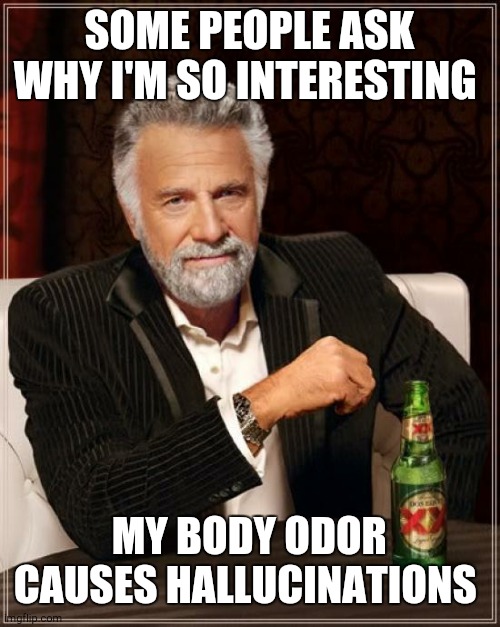 The Most Interesting Man In The World Meme | SOME PEOPLE ASK WHY I'M SO INTERESTING MY BODY ODOR CAUSES HALLUCINATIONS | image tagged in memes,the most interesting man in the world | made w/ Imgflip meme maker