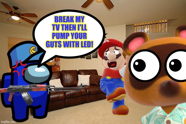 Cam shoots Mario and Tom Nook to death for breaking his TV.mp3 (https://imgflip.com/i/6lbos5) | BREAK MY TV THEN I'LL PUMP YOUR GUTS WITH LED! | image tagged in ocs,mario,animal crossing,tom nook,super mario bros | made w/ Imgflip meme maker