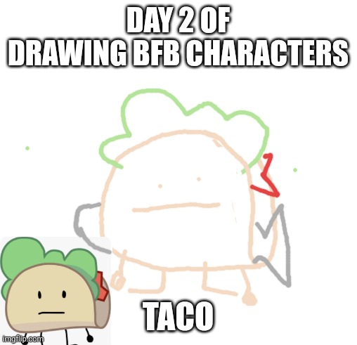 O H | DAY 2 OF DRAWING BFB CHARACTERS; TACO | image tagged in blank square,taco,bfb,drawing | made w/ Imgflip meme maker