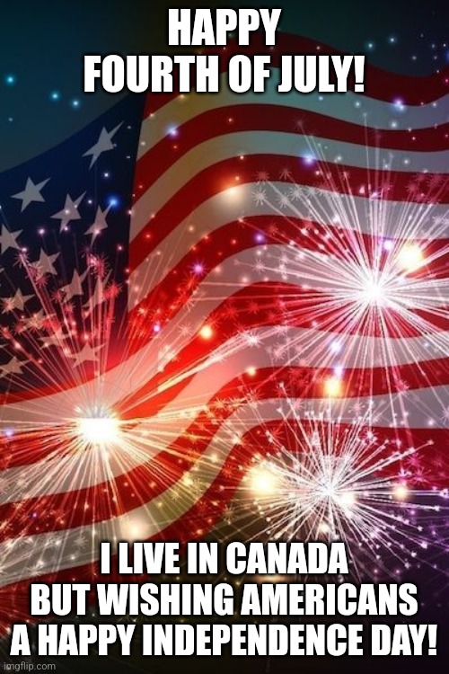 Image Title | HAPPY FOURTH OF JULY! I LIVE IN CANADA BUT WISHING AMERICANS A HAPPY INDEPENDENCE DAY! | image tagged in fourth of july,independence day,united states,america | made w/ Imgflip meme maker