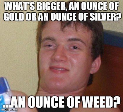 10 Guy Meme | WHAT'S BIGGER, AN OUNCE OF GOLD OR AN OUNCE OF SILVER? ...AN OUNCE OF WEED? | image tagged in memes,10 guy | made w/ Imgflip meme maker