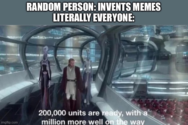 200,000 units are ready | RANDOM PERSON: INVENTS MEMES
LITERALLY EVERYONE: | image tagged in 200 000 units are ready | made w/ Imgflip meme maker