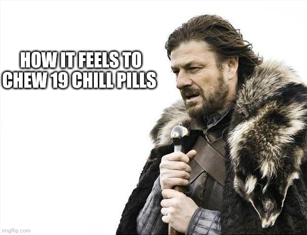 Brace Yourselves X is Coming | HOW IT FEELS TO CHEW 19 CHILL PILLS | image tagged in memes,brace yourselves x is coming | made w/ Imgflip meme maker