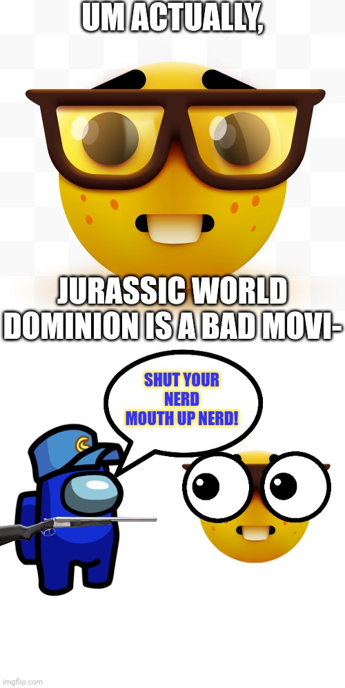 Cam kills the Nerd Emoji for calling Jurassic World Dominion bad.mp3 | UM ACTUALLY, JURASSIC WORLD DOMINION IS A BAD MOVI-; SHUT YOUR NERD MOUTH UP NERD! | image tagged in nerd emoji,jurassic park,jurassic world,ocs,nerd | made w/ Imgflip meme maker