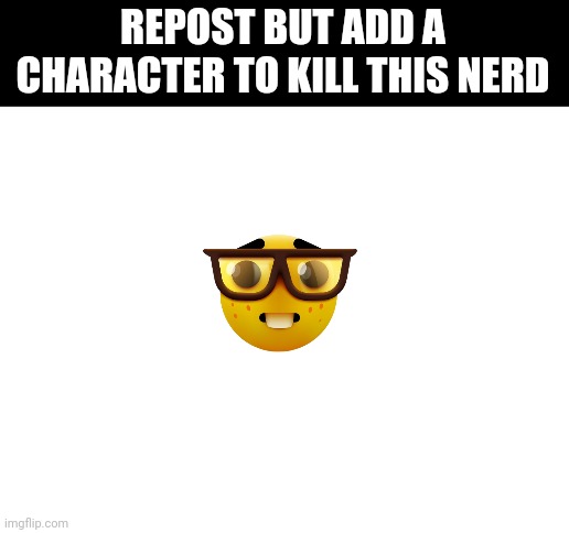 Do it | REPOST BUT ADD A CHARACTER TO KILL THIS NERD | image tagged in blank white template | made w/ Imgflip meme maker