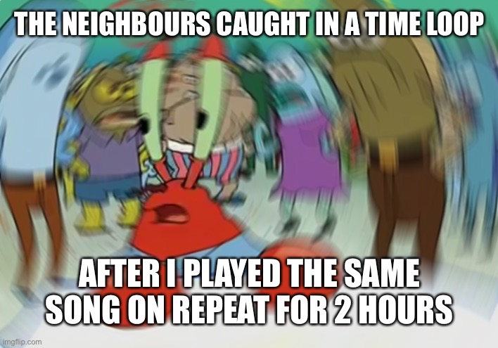The neighbours caught in a time loop | THE NEIGHBOURS CAUGHT IN A TIME LOOP; AFTER I PLAYED THE SAME SONG ON REPEAT FOR 2 HOURS | image tagged in memes,mr krabs blur meme,autism meme,stimming,autism,autistic | made w/ Imgflip meme maker