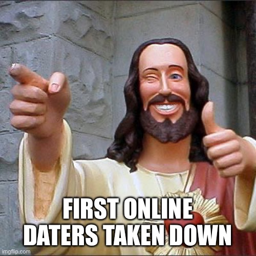 Finally we got something on the stream | FIRST ONLINE DATERS TAKEN DOWN | image tagged in memes,buddy christ | made w/ Imgflip meme maker