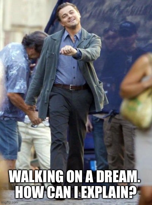 Me right now | WALKING ON A DREAM. 
HOW CAN I EXPLAIN? | image tagged in dicaprio walking | made w/ Imgflip meme maker