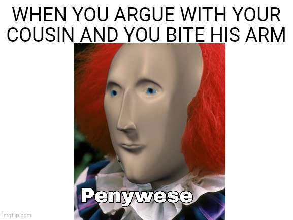 WHEN YOU ARGUE WITH YOUR COUSIN AND YOU BITE HIS ARM | image tagged in pennywise the dancing clown | made w/ Imgflip meme maker