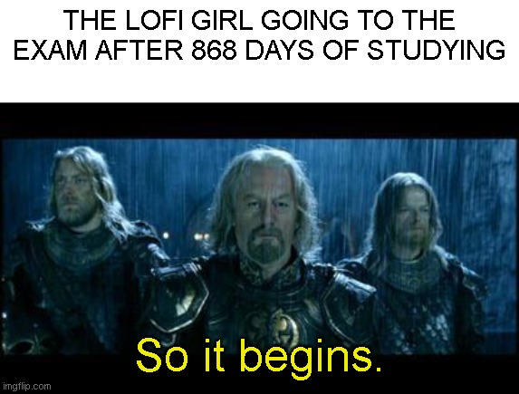 Finally finished studying. | THE LOFI GIRL GOING TO THE EXAM AFTER 868 DAYS OF STUDYING; So it begins. | image tagged in so it begins,memes | made w/ Imgflip meme maker