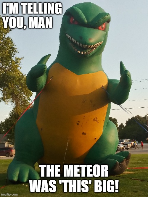 Why do these blow-up dinosaurs look like their telling a 'Big Fish' story? | I'M TELLING YOU, MAN; THE METEOR WAS 'THIS' BIG! | image tagged in inflatable,funny,memes,funny memes,this big,shawnljohnson | made w/ Imgflip meme maker