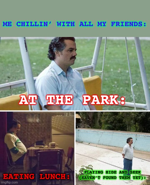 Relatable? | ME CHILLIN’ WITH ALL MY FRIENDS:; AT THE PARK:; EATING LUNCH:; PLAYING HIDE AND SEEK (HAVEN’T FOUND THEM YET): | image tagged in memes,sad pablo escobar | made w/ Imgflip meme maker