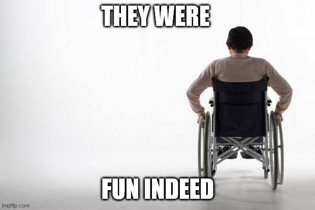 THEY WERE FUN INDEED | image tagged in wheelchair | made w/ Imgflip meme maker