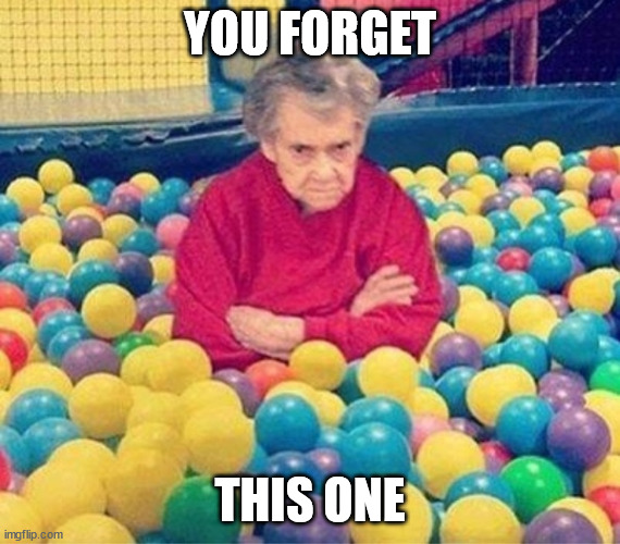 YOU FORGET THIS ONE | image tagged in old lady ball pit | made w/ Imgflip meme maker