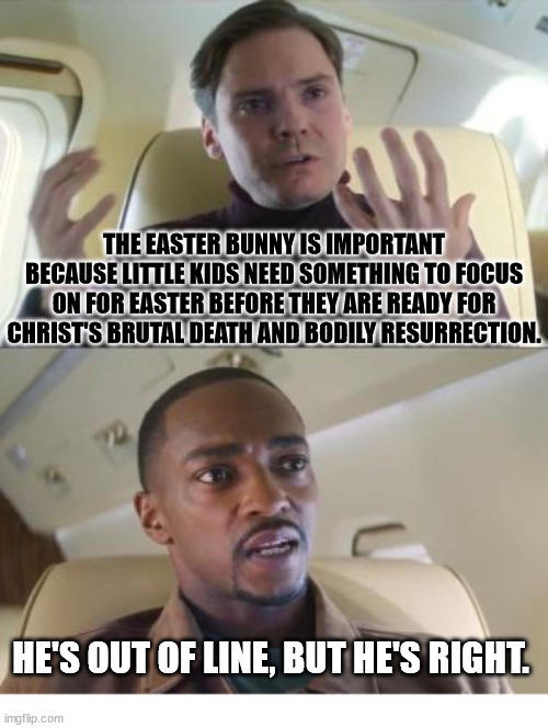 Easter Bunny | THE EASTER BUNNY IS IMPORTANT BECAUSE LITTLE KIDS NEED SOMETHING TO FOCUS ON FOR EASTER BEFORE THEY ARE READY FOR CHRIST'S BRUTAL DEATH AND BODILY RESURRECTION. HE'S OUT OF LINE, BUT HE'S RIGHT. | image tagged in out of line but he's right,easter,bunny,rabbit,jesus,cross | made w/ Imgflip meme maker