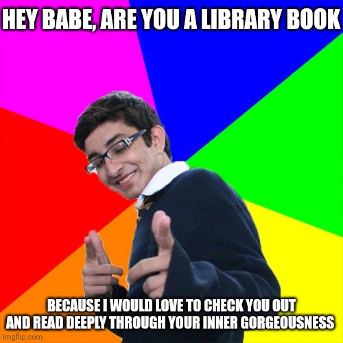 Library book | HEY BABE, ARE YOU A LIBRARY BOOK; BECAUSE I WOULD LOVE TO CHECK YOU OUT AND READ DEEPLY THROUGH YOUR INNER GORGEOUSNESS | image tagged in memes,subtle pickup liner,pick up lines,pick up line,meme,library book | made w/ Imgflip meme maker