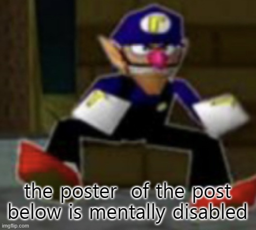 wah male | the poster  of the post below is mentally disabled | image tagged in wah male | made w/ Imgflip meme maker