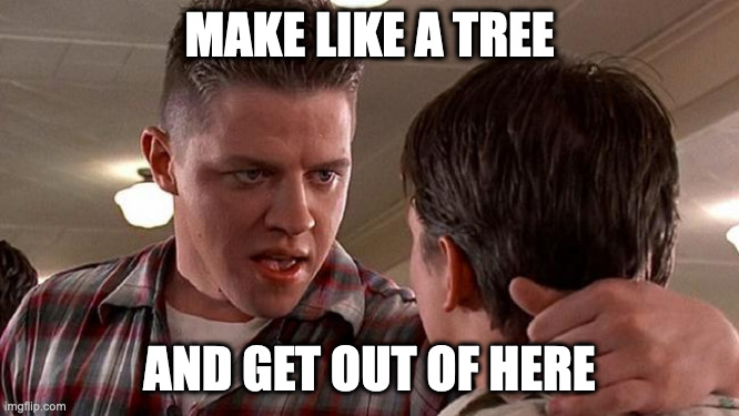 Biff | MAKE LIKE A TREE AND GET OUT OF HERE | image tagged in biff | made w/ Imgflip meme maker
