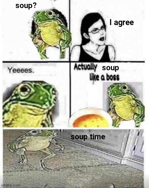 Soup time | soup? I agree; soup; soup time | image tagged in soup time | made w/ Imgflip meme maker