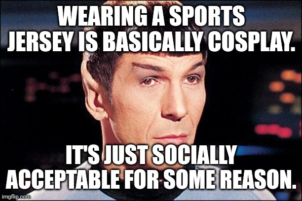 Double standards | WEARING A SPORTS JERSEY IS BASICALLY COSPLAY. IT'S JUST SOCIALLY ACCEPTABLE FOR SOME REASON. | image tagged in condescending spock,memes,cosplay,double standard | made w/ Imgflip meme maker