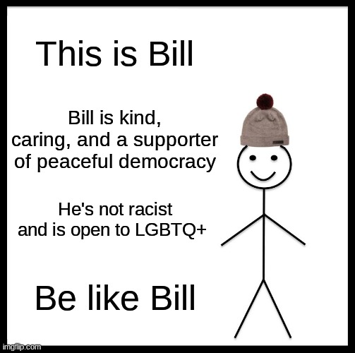 Be like Bill. | This is Bill; Bill is kind, caring, and a supporter of peaceful democracy; He's not racist and is open to LGBTQ+; Be like Bill | image tagged in memes,be like bill,democrat,lgbtq | made w/ Imgflip meme maker
