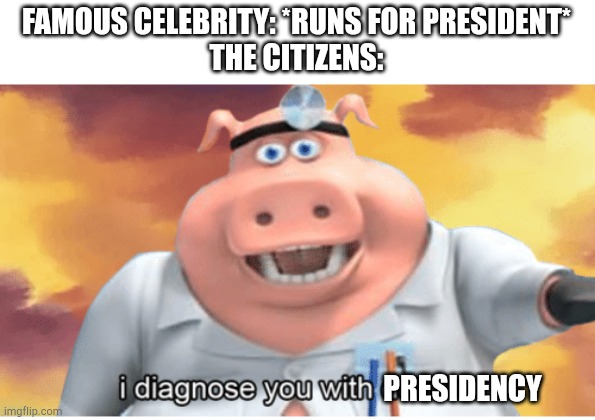 Most especially here in the PHL... | FAMOUS CELEBRITY: *RUNS FOR PRESIDENT*
THE CITIZENS:; PRESIDENCY | image tagged in i diagnose you with dead,election,president,celebrity | made w/ Imgflip meme maker