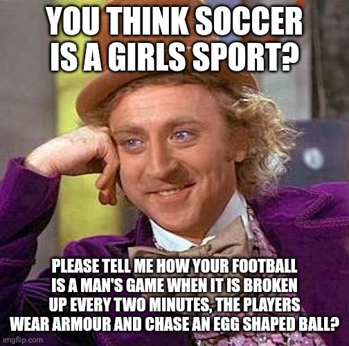Creepy Condescending Wonka | YOU THINK SOCCER IS A GIRLS SPORT? PLEASE TELL ME HOW YOUR FOOTBALL IS A MAN'S GAME WHEN IT IS BROKEN UP EVERY TWO MINUTES, THE PLAYERS WEAR ARMOUR AND CHASE AN EGG SHAPED BALL? | image tagged in memes,soccer,nfl,ncaa,creepy condescending wonka | made w/ Imgflip meme maker