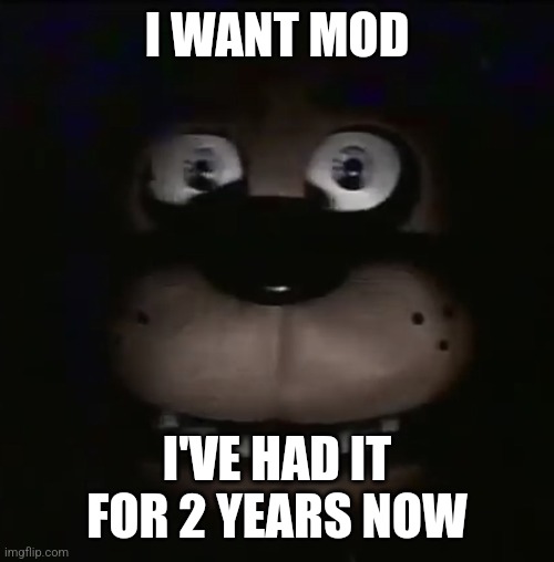 freddy | I WANT MOD; I'VE HAD IT FOR 2 YEARS NOW | image tagged in freddy | made w/ Imgflip meme maker