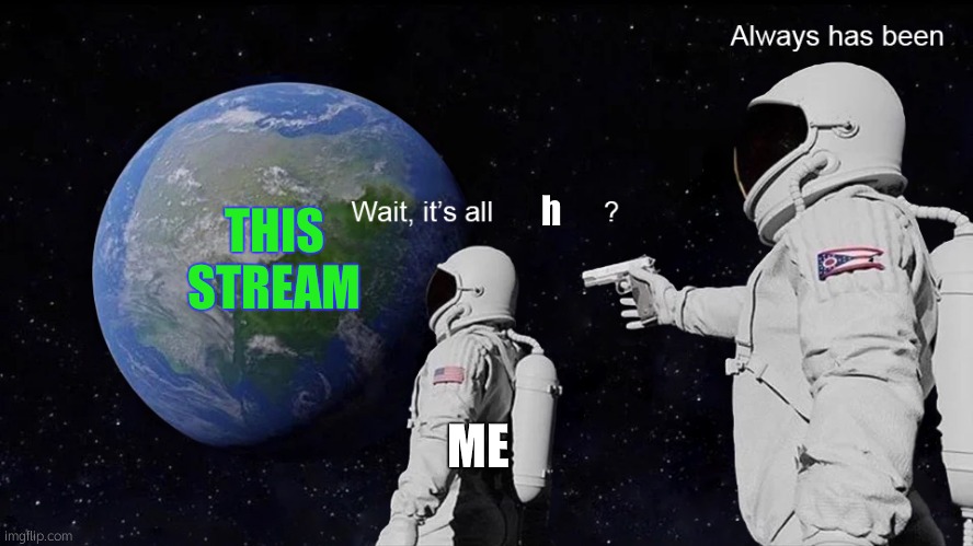 h | THIS STREAM; h; ME | image tagged in wait its all,h | made w/ Imgflip meme maker